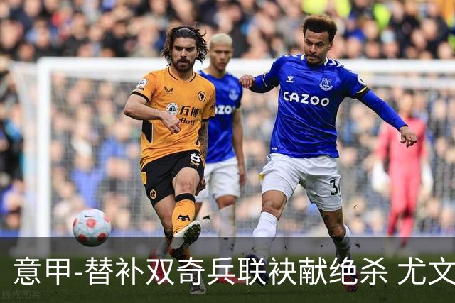意甲-替补双奇兵联袂献绝杀 尤文擒莱切夺3连胜