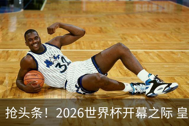 抢头条！2026世界杯开幕之际 皇马官宣穆里尼奥上任
