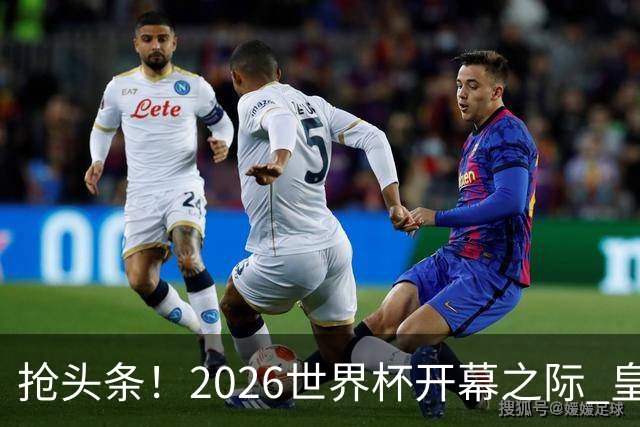 抢头条！2026世界杯开幕之际 皇马官宣穆里尼奥上任